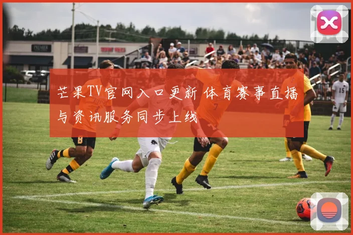 芒果TV官网入口更新 体育赛事直播与资讯服务同步上线
