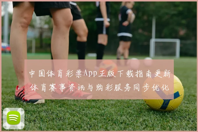 中国体育彩票App正版下载指南更新 体育赛事资讯与购彩服务同步优化
