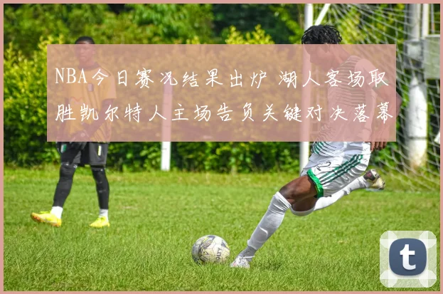 NBA今日赛况结果出炉 湖人客场取胜凯尔特人主场告负关键对决落幕
