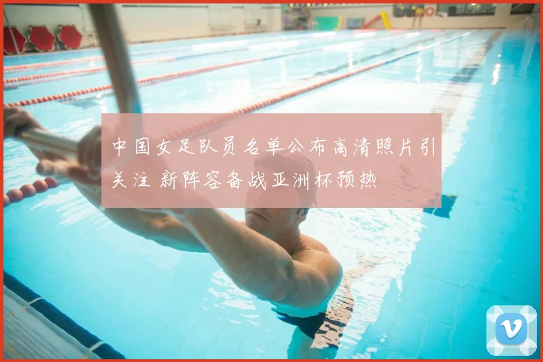 中国女足队员名单公布高清照片引关注 新阵容备战亚洲杯预热