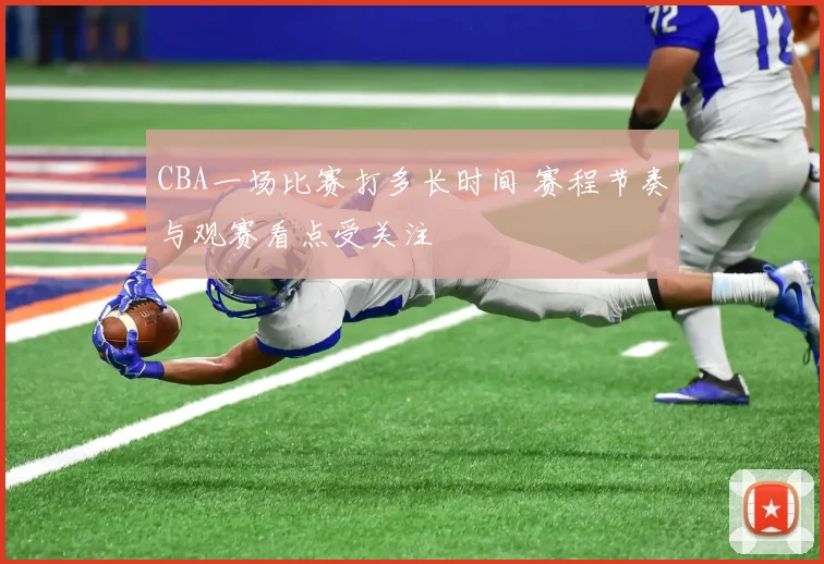 CBA一场比赛打多长时间 赛程节奏与观赛看点受关注