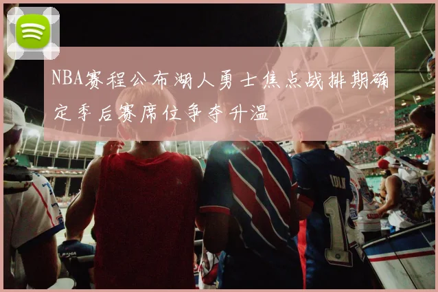 NBA赛程公布湖人勇士焦点战排期确定季后赛席位争夺升温