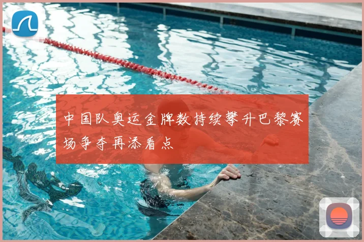 中国队奥运金牌数持续攀升巴黎赛场争夺再添看点