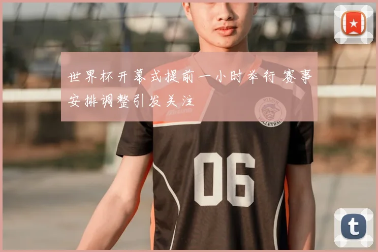 世界杯开幕式提前一小时举行 赛事安排调整引发关注