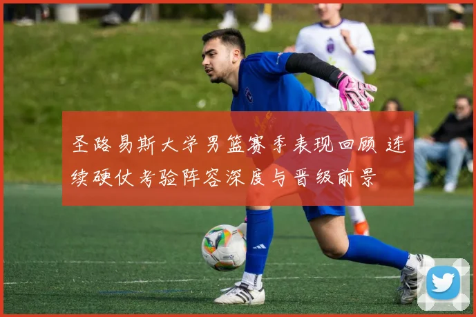 圣路易斯大学男篮赛季表现回顾 连续硬仗考验阵容深度与晋级前景