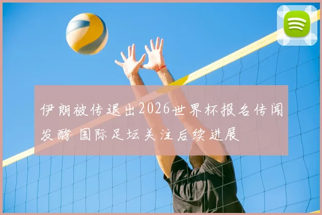 伊朗被传退出2026世界杯报名传闻发酵 国际足坛关注后续进展