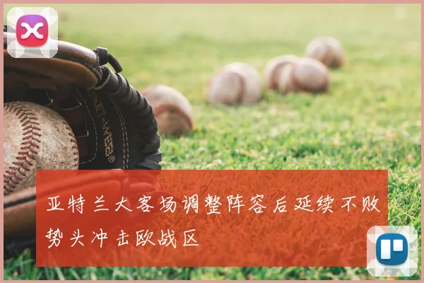 亚特兰大客场调整阵容后延续不败势头冲击欧战区