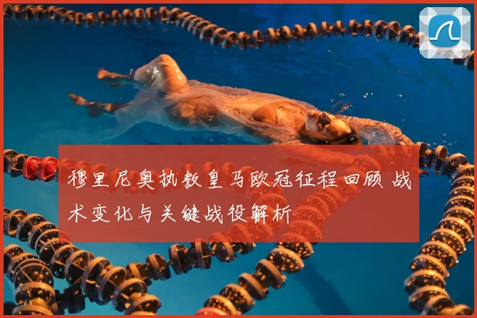 穆里尼奥执教皇马欧冠征程回顾 战术变化与关键战役解析