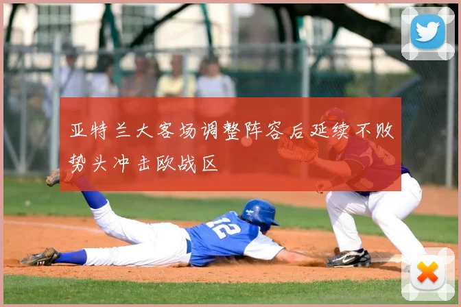 亚特兰大客场调整阵容后延续不败势头冲击欧战区