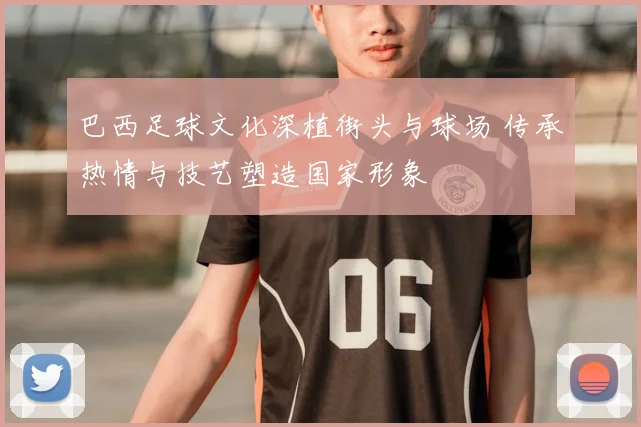 巴西足球文化深植街头与球场 传承热情与技艺塑造国家形象