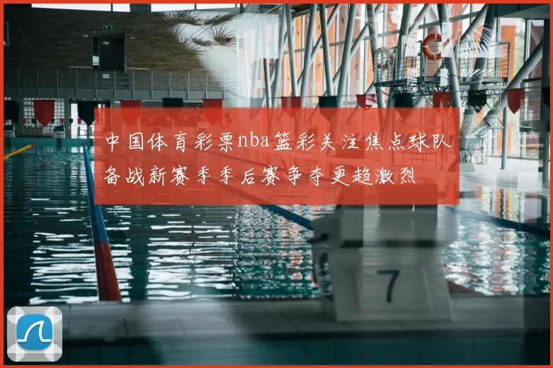 中国体育彩票nba篮彩关注焦点球队备战新赛季季后赛争夺更趋激烈