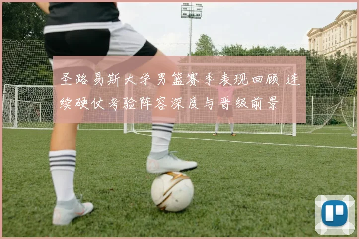 圣路易斯大学男篮赛季表现回顾 连续硬仗考验阵容深度与晋级前景