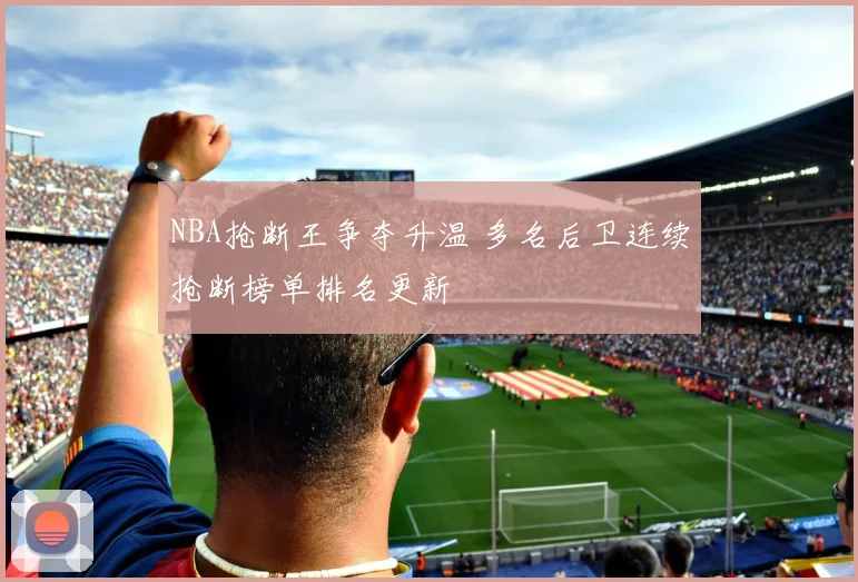 NBA抢断王争夺升温 多名后卫连续抢断榜单排名更新