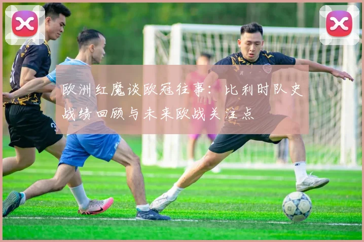 欧洲红魔谈欧冠往事：比利时队史战绩回顾与未来欧战关注点