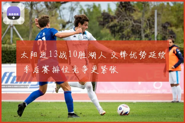 太阳近13战10胜湖人 交锋优势延续 季后赛排位竞争更紧张