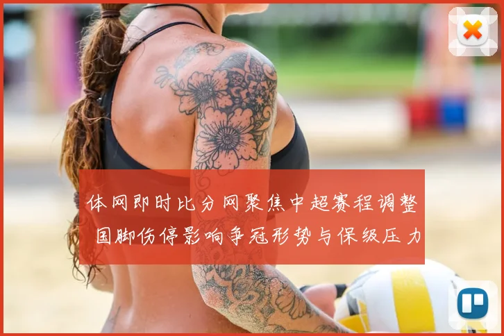 体网即时比分网聚焦中超赛程调整 国脚伤停影响争冠形势与保级压力