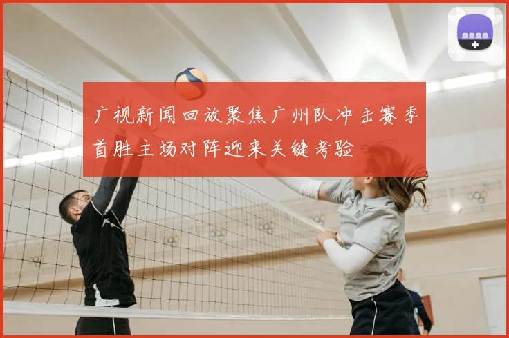 广视新闻回放聚焦广州队冲击赛季首胜主场对阵迎来关键考验