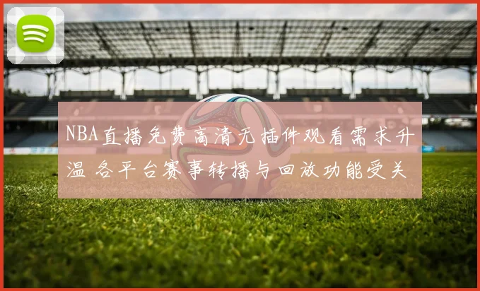 NBA直播免费高清无插件观看需求升温 各平台赛事转播与回放功能受关注