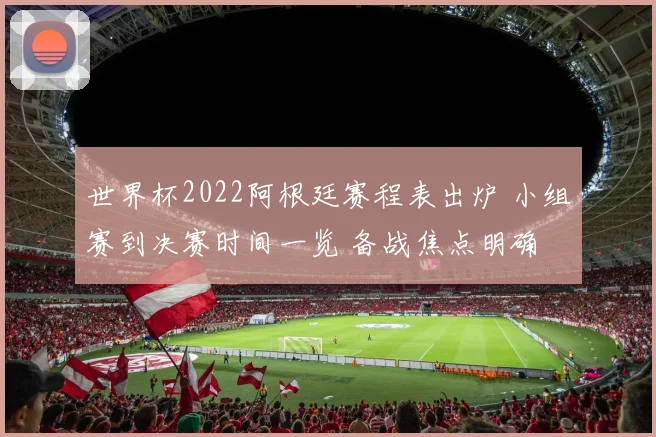 世界杯2022阿根廷赛程表出炉 小组赛到决赛时间一览 备战焦点明确
