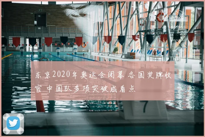 东京2020年奥运会闭幕 各国奖牌收官 中国队多项突破成看点