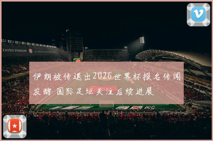伊朗被传退出2026世界杯报名传闻发酵 国际足坛关注后续进展