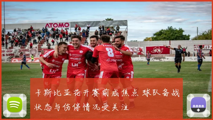 卡斯比亚花开赛前成焦点 球队备战状态与伤停情况受关注