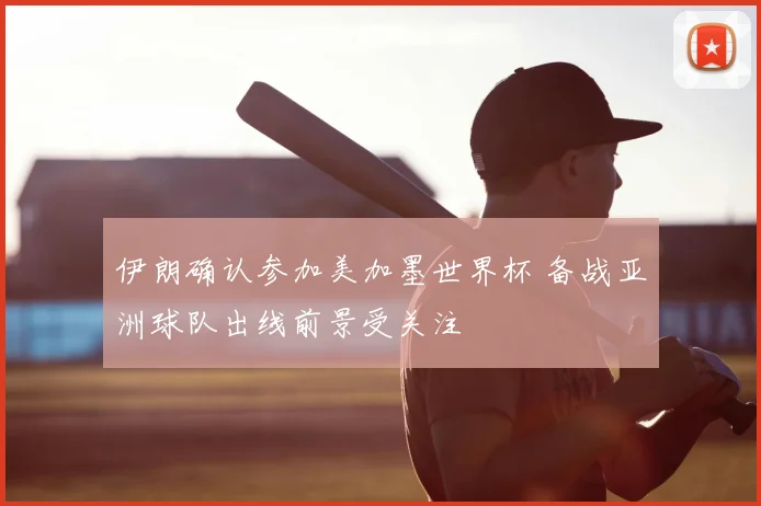 伊朗确认参加美加墨世界杯 备战亚洲球队出线前景受关注