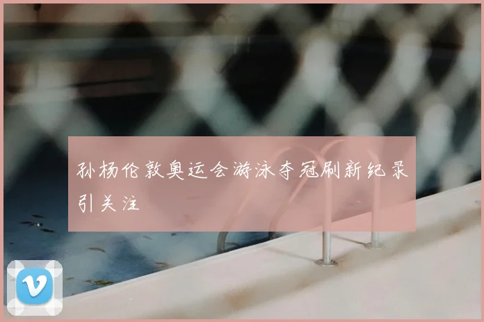 孙杨伦敦奥运会游泳夺冠刷新纪录引关注