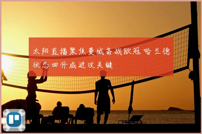 太阳直播聚焦曼城备战欧冠 哈兰德状态回升成进攻关键