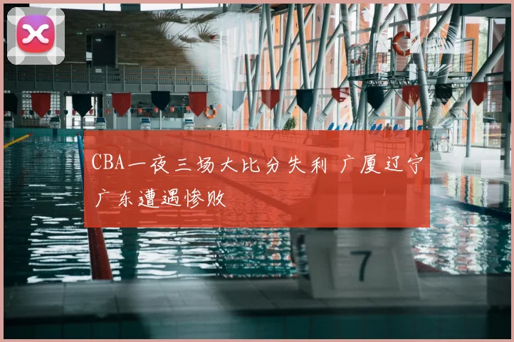 CBA一夜三场大比分失利 广厦辽宁广东遭遇惨败