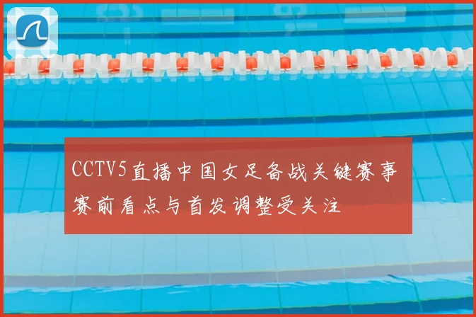 CCTV5直播中国女足备战关键赛事 赛前看点与首发调整受关注