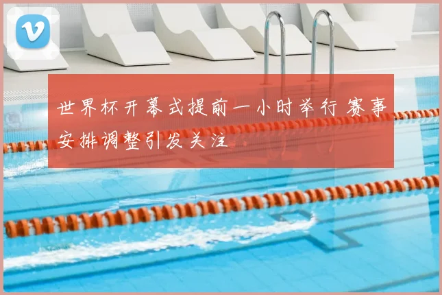 世界杯开幕式提前一小时举行 赛事安排调整引发关注