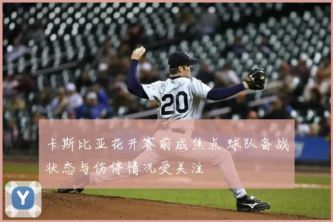 卡斯比亚花开赛前成焦点 球队备战状态与伤停情况受关注