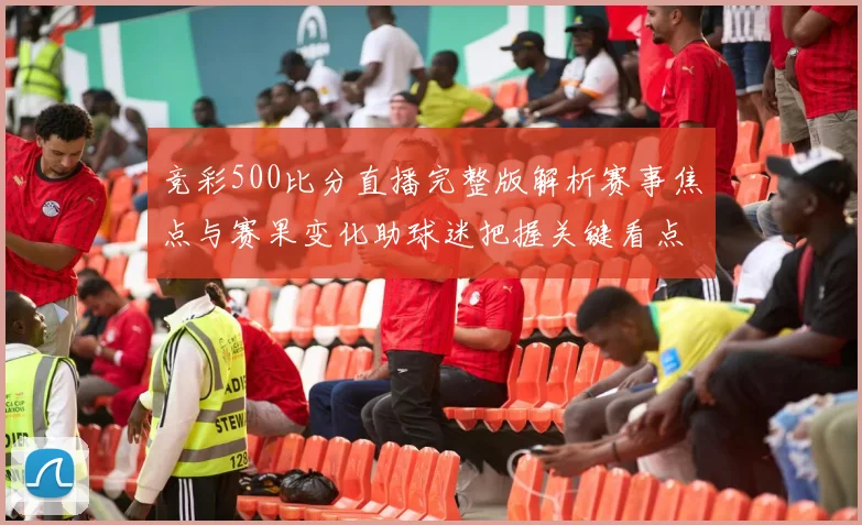 竞彩500比分直播完整版解析赛事焦点与赛果变化助球迷把握关键看点