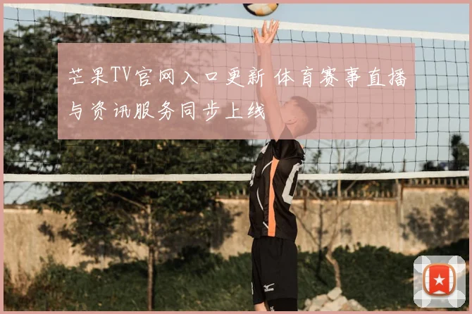 芒果TV官网入口更新 体育赛事直播与资讯服务同步上线
