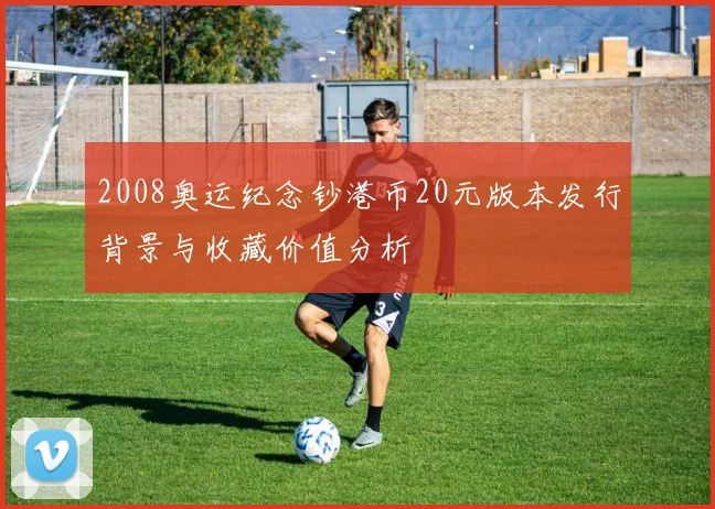 2008奥运纪念钞港币20元版本发行背景与收藏价值分析