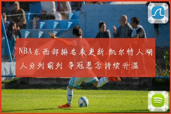 NBA东西部排名表更新 凯尔特人湖人分列前列 争冠悬念持续升温