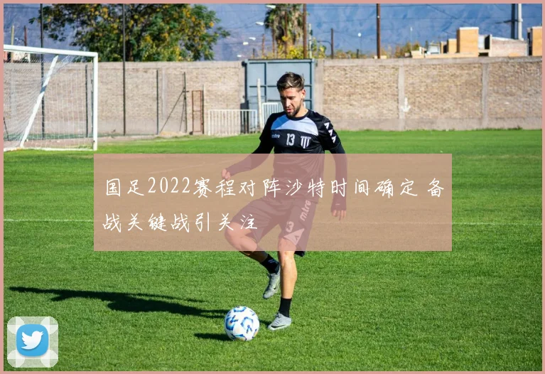 国足2022赛程对阵沙特时间确定 备战关键战引关注
