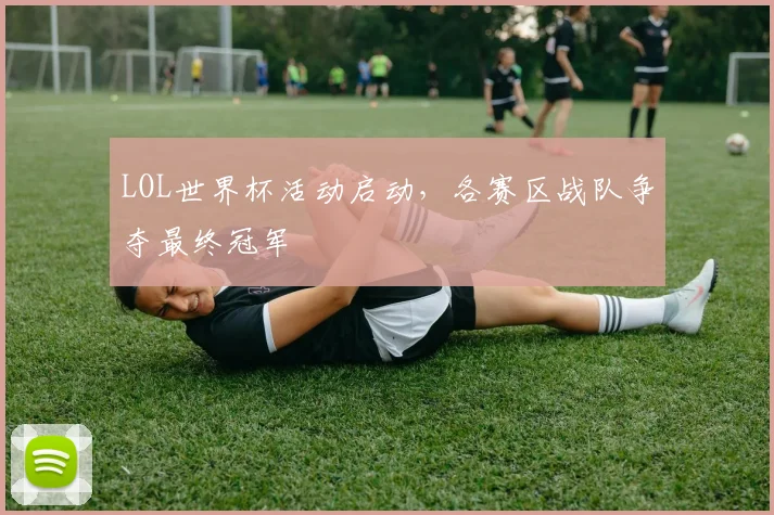 LOL世界杯活动启动，各赛区战队争夺最终冠军