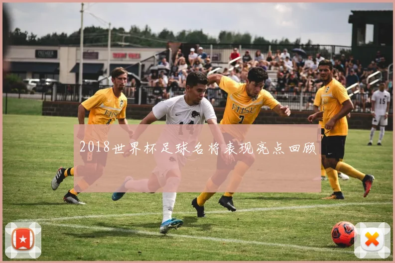 2018世界杯足球名将表现亮点回顾