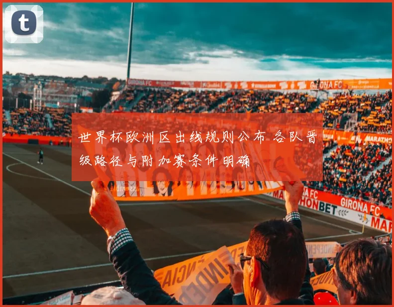 世界杯欧洲区出线规则公布 各队晋级路径与附加赛条件明确