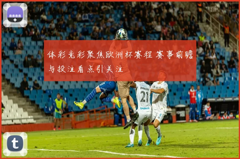 体彩竞彩聚焦欧洲杯赛程 赛事前瞻与投注看点引关注
