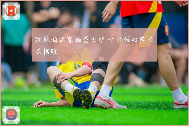 欧冠淘汰赛抽签出炉 十六强对阵正式揭晓