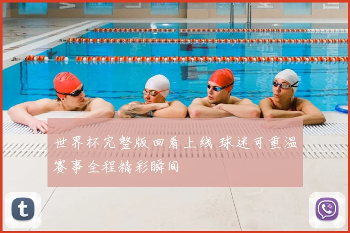 世界杯完整版回看上线 球迷可重温赛事全程精彩瞬间