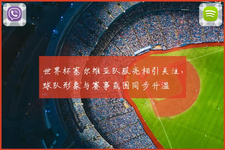 世界杯塞尔维亚队服亮相引关注，球队形象与赛事氛围同步升温