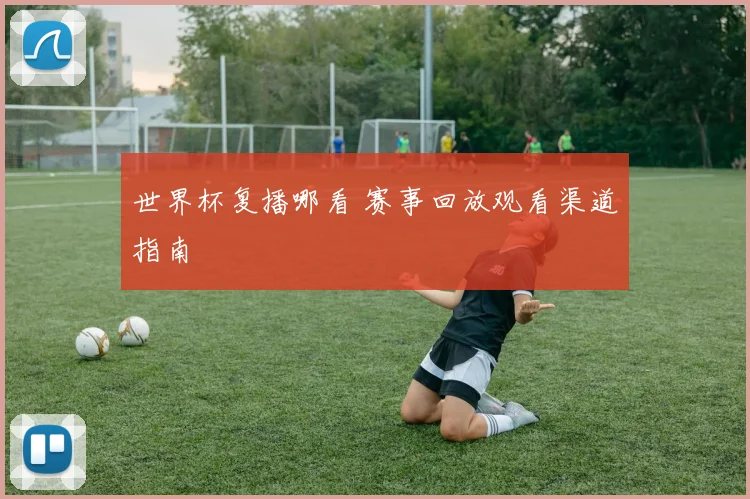 世界杯复播哪看 赛事回放观看渠道指南