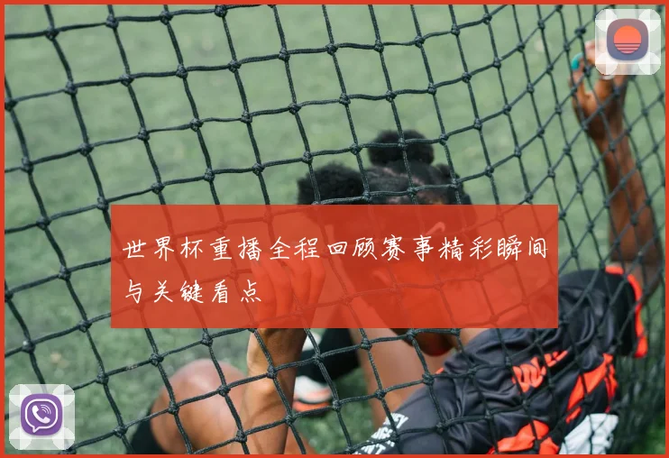 世界杯重播全程回顾赛事精彩瞬间与关键看点