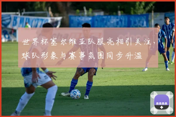 世界杯塞尔维亚队服亮相引关注，球队形象与赛事氛围同步升温