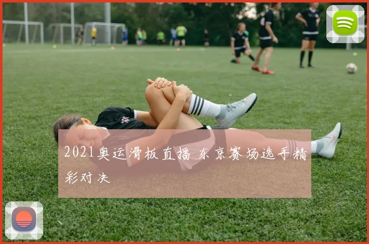 2021奥运滑板直播 东京赛场选手精彩对决