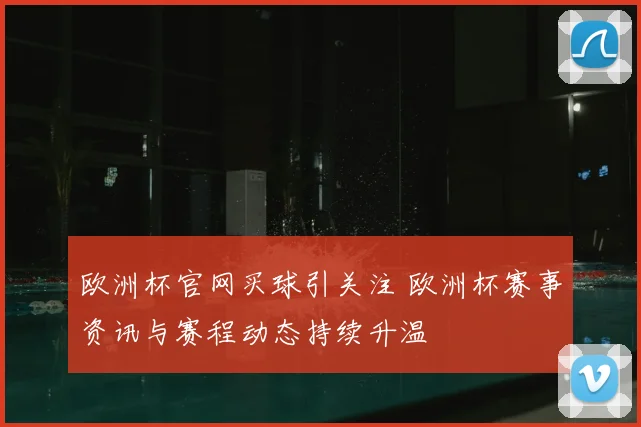 欧洲杯官网买球引关注 欧洲杯赛事资讯与赛程动态持续升温